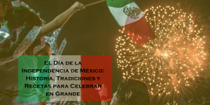 Dia de la independencia de Mexico Historia Tradiciones y Recetas para Celebrar en Grande